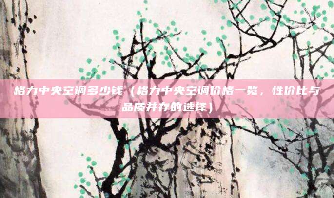格力中央空调多少钱（格力中央空调价格一览，性价比与品质并存的选择）