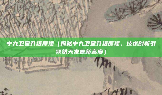 中九卫星升级原理（揭秘中九卫星升级原理，技术创新引领航天发展新高度）