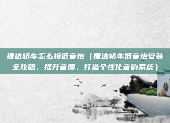 捷达轿车怎么接低音炮（捷达轿车低音炮安装全攻略，提升音质，打造个性化音响系统）