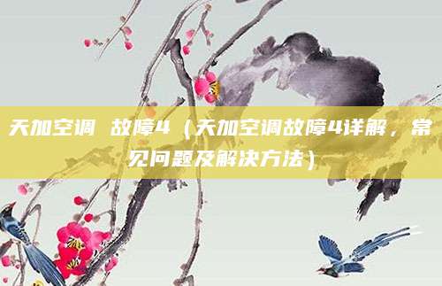 天加空调 故障4（天加空调故障4详解，常见问题及解决方法）
