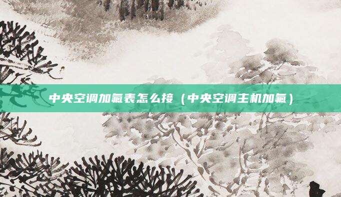 中央空调加氟表怎么接（中央空调主机加氟）