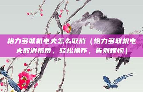 格力多联机电夫怎么取消（格力多联机电夫取消指南，轻松操作，告别烦恼）