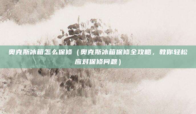 奥克斯冰箱怎么保修（奥克斯冰箱保修全攻略，教你轻松应对保修问题）