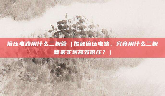 倍压电路用什么二极管（揭秘倍压电路，究竟用什么二极管来实现高效倍压？）