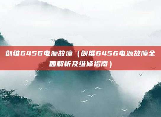 创维6456电源故漳（创维6456电源故障全面解析及维修指南）
