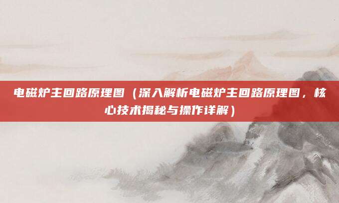 电磁炉主回路原理图（深入解析电磁炉主回路原理图，核心技术揭秘与操作详解）