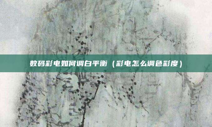 数码彩电如何调白平衡（彩电怎么调色彩度）