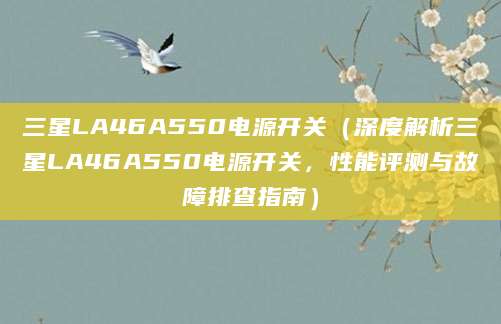 三星LA46A550电源开关（深度解析三星LA46A550电源开关，性能评测与故障排查指南）