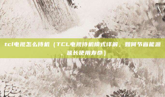 tcl电视怎么待机（TCL电视待机模式详解，如何节省能源，延长使用寿命）