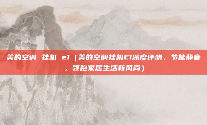 美的空调 挂机 e1（美的空调挂机E1深度评测，节能静音，领跑家居生活新风尚）