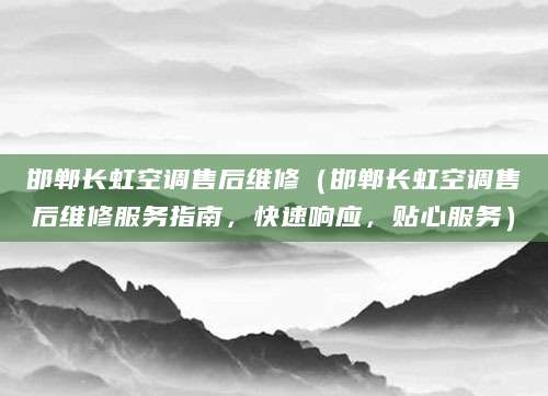 邯郸长虹空调售后维修（邯郸长虹空调售后维修服务指南，快速响应，贴心服务）