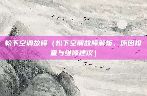 松下空调故障（松下空调故障解析，原因排查与维修建议）