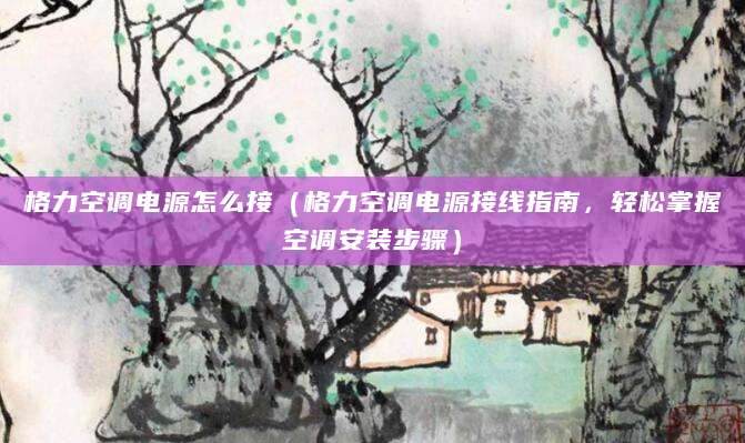 格力空调电源怎么接（格力空调电源接线指南，轻松掌握空调安装步骤）