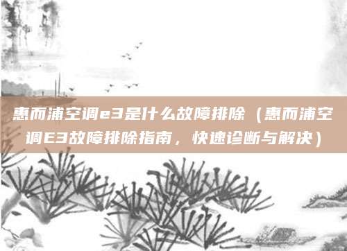 惠而浦空调e3是什么故障排除（惠而浦空调E3故障排除指南，快速诊断与解决）
