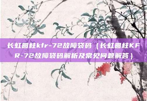 长虹圆柱kfr-72故障袋码(长虹圆柱KFR-72故障袋码解析及常见问题解答)