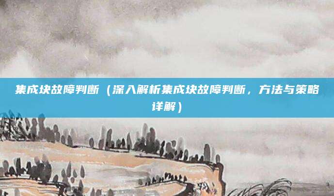 集成块故障判断(深入解析集成块故障判断,方法与策略详解)
