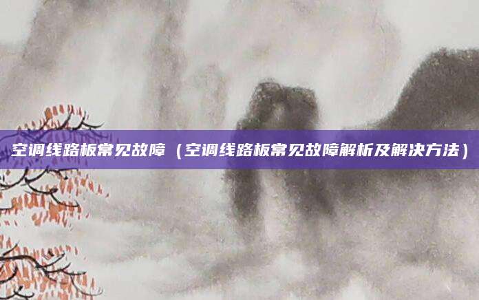 空调线路板常见故障(空调线路板常见故障解析及解决方法)
