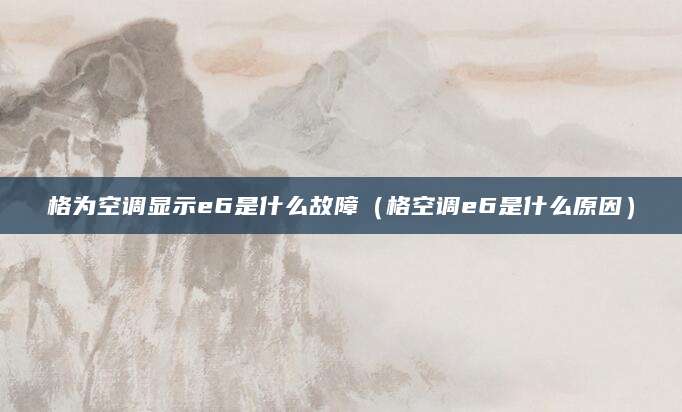 格为空调显示e6是什么故障（格空调e6是什么原因）