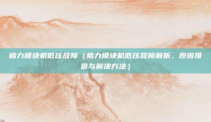 格力模块机低压故障（格力模块机低压故障解析，原因排查与解决方法）