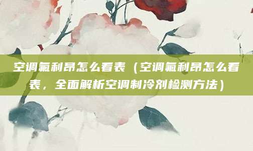 空调氟利昂怎么看表（空调氟利昂怎么看表，全面解析空调制冷剂检测方法）