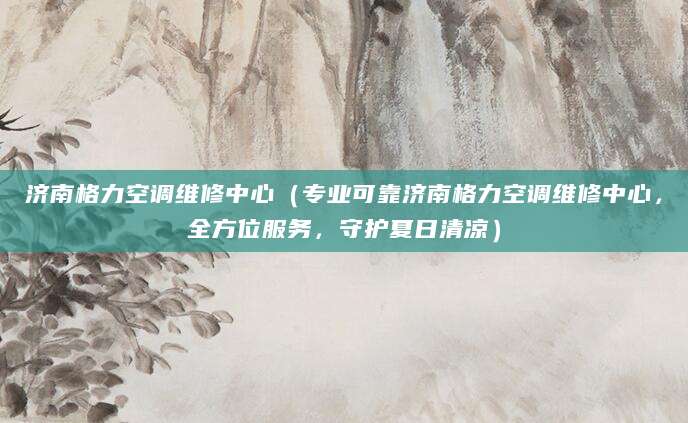 济南格力空调维修中心（专业可靠济南格力空调维修中心，全方位服务，守护夏日清凉）