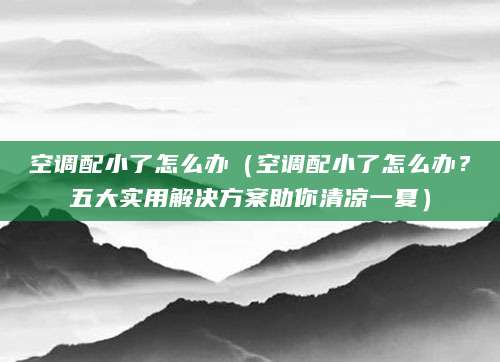 空调配小了怎么办（空调配小了怎么办？五大实用解决方案助你清凉一夏）