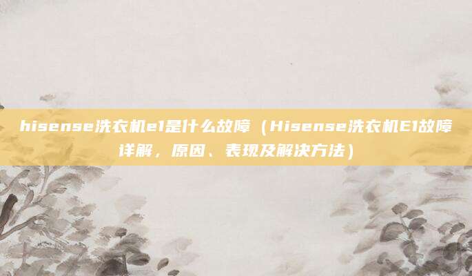 hisense洗衣机e1是什么故障（Hisense洗衣机E1故障详解，原因、表现及解决方法）