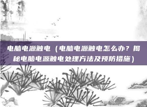 电脑电源触电（电脑电源触电怎么办？揭秘电脑电源触电处理方法及预防措施）