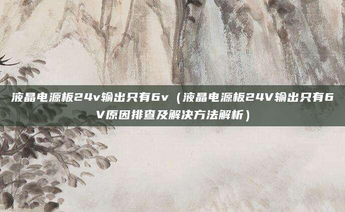 液晶电源板24v输出只有6v（液晶电源板24V输出只有6V原因排查及解决方法解析）