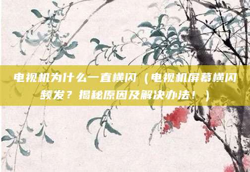 电视机为什么一直横闪（电视机屏幕横闪频发？揭秘原因及解决办法！）