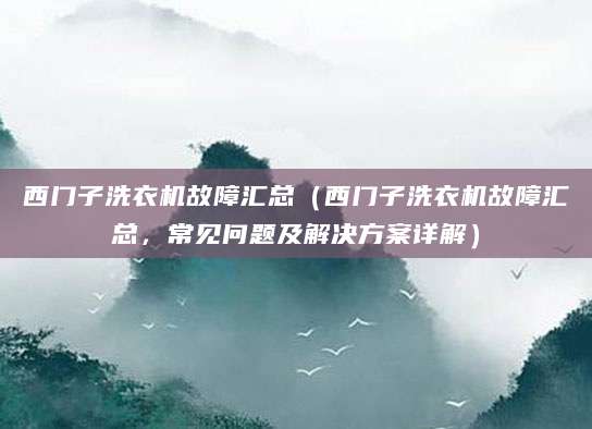 西门子洗衣机故障汇总（西门子洗衣机故障汇总，常见问题及解决方案详解）