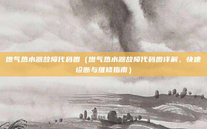 燃气热水器故障代码图（燃气热水器故障代码图详解，快速诊断与维修指南）