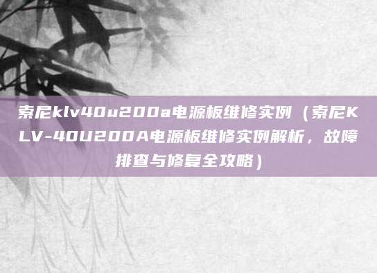 索尼klv40u200a电源板维修实例（索尼KLV-40U200A电源板维修实例解析，故障排查与修复全攻略）