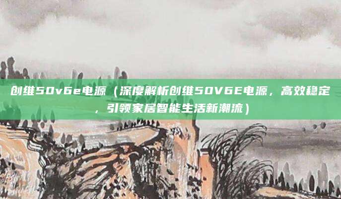 创维50v6e电源（深度解析创维50V6E电源，高效稳定，引领家居智能生活新潮流）