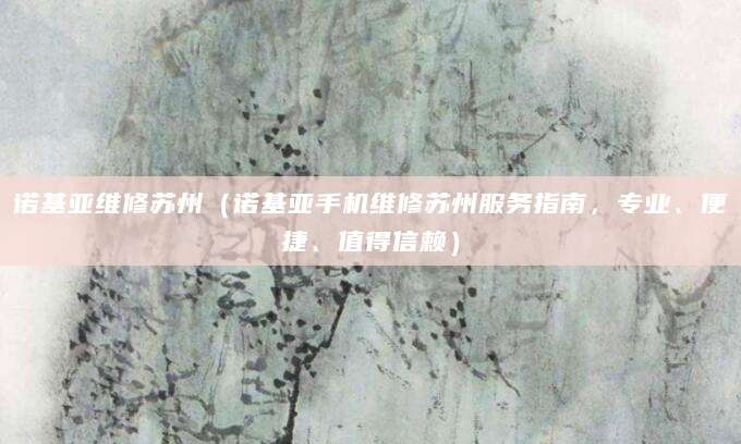 诺基亚维修苏州（诺基亚手机维修苏州服务指南，专业、便捷、值得信赖）