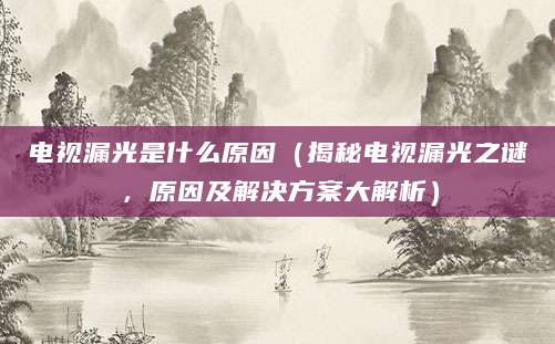 电视漏光是什么原因（揭秘电视漏光之谜，原因及解决方案大解析）