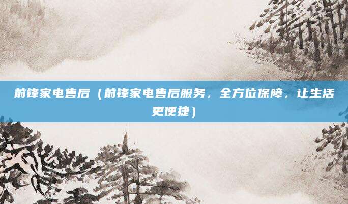 前锋家电售后（前锋家电售后服务，全方位保障，让生活更便捷）