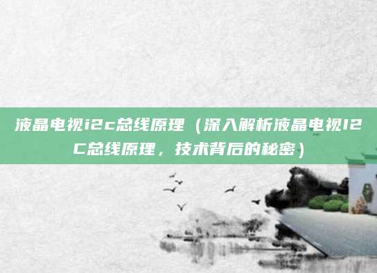 液晶电视i2c总线原理（深入解析液晶电视I2C总线原理，技术背后的秘密）