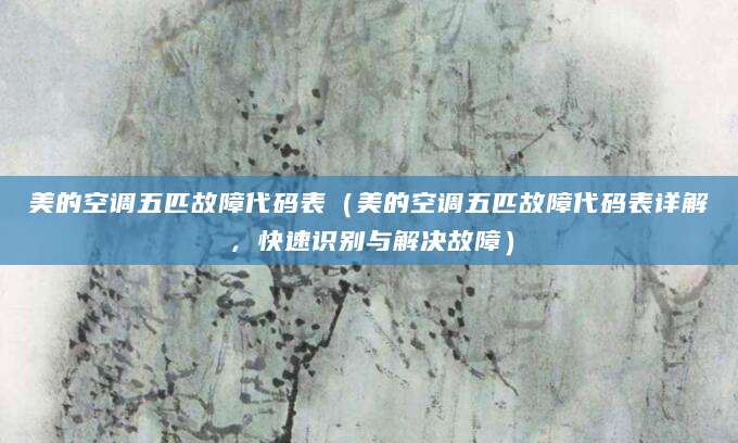 美的空调五匹故障代码表（美的空调五匹故障代码表详解，快速识别与解决故障）