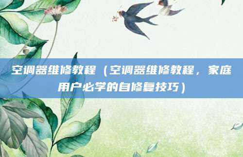 空调器维修教程（空调器维修教程，家庭用户必学的自修复技巧）