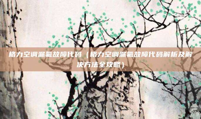 格力空调漏氟故障代码（格力空调漏氟故障代码解析及解决方法全攻略）