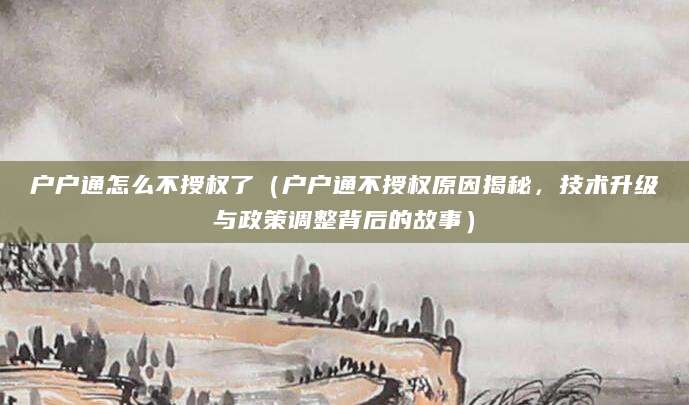 户户通怎么不授权了（户户通不授权原因揭秘，技术升级与政策调整背后的故事）