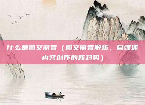 什么是图文丽音（图文丽音解析，自媒体内容创作的新趋势）