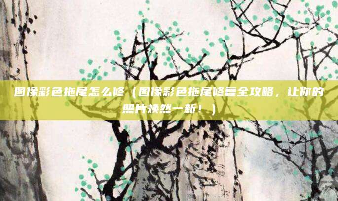 图像彩色拖尾怎么修（图像彩色拖尾修复全攻略，让你的照片焕然一新！）