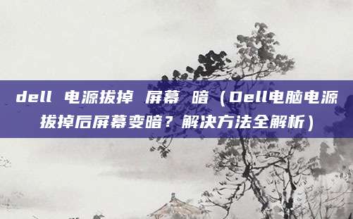 dell 电源拔掉 屏幕 暗（Dell电脑电源拔掉后屏幕变暗？解决方法全解析）