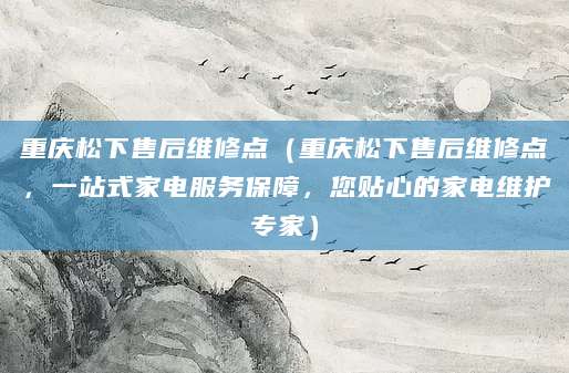重庆松下售后维修点（重庆松下售后维修点，一站式家电服务保障，您贴心的家电维护专家）