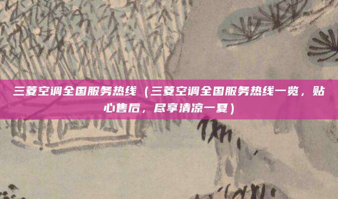 三菱空调全国服务热线（三菱空调全国服务热线一览，贴心售后，尽享清凉一夏）