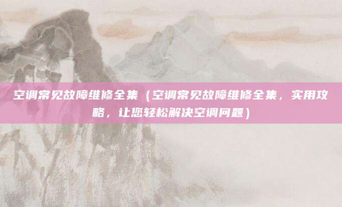 空调常见故障维修全集（空调常见故障维修全集，实用攻略，让您轻松解决空调问题）