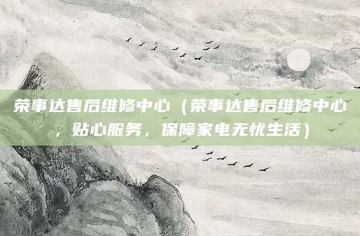 荣事达售后维修中心（荣事达售后维修中心，贴心服务，保障家电无忧生活）