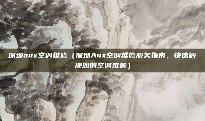 深圳aux空调维修（深圳Aux空调维修服务指南，快速解决您的空调难题）